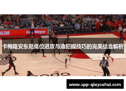 卡梅隆安东尼低位进攻与造犯规技巧的完美结合解析
