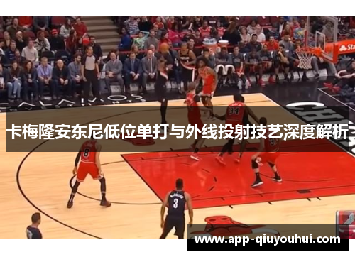 卡梅隆安东尼低位单打与外线投射技艺深度解析