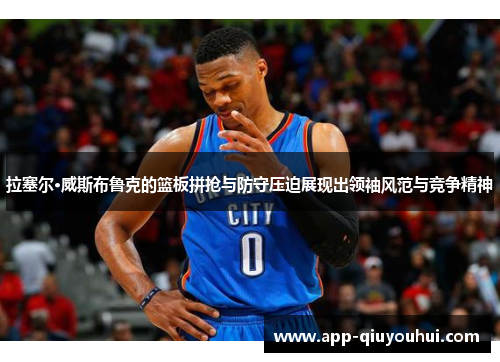 拉塞尔·威斯布鲁克的篮板拼抢与防守压迫展现出领袖风范与竞争精神