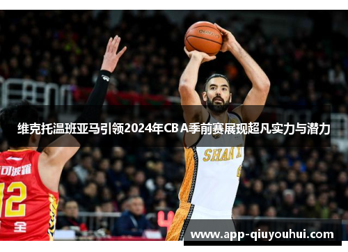 维克托温班亚马引领2024年CBA季前赛展现超凡实力与潜力