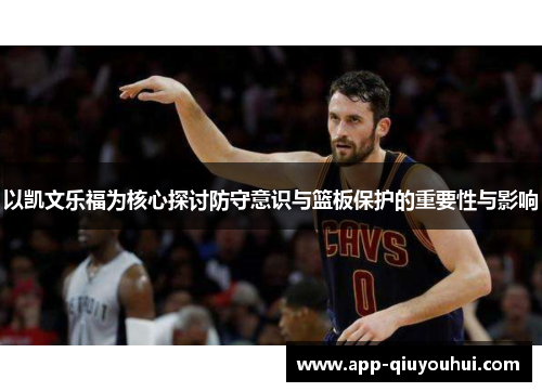 以凯文乐福为核心探讨防守意识与篮板保护的重要性与影响