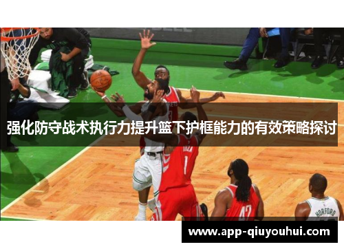强化防守战术执行力提升篮下护框能力的有效策略探讨