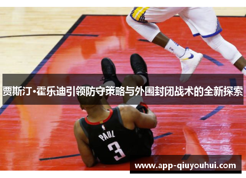贾斯汀·霍乐迪引领防守策略与外围封闭战术的全新探索
