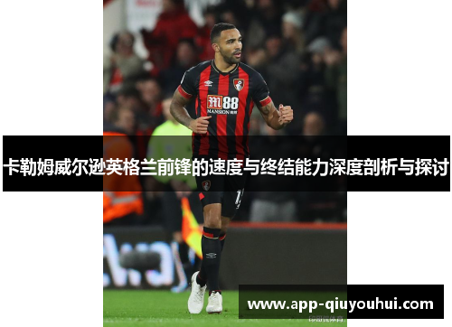 卡勒姆威尔逊英格兰前锋的速度与终结能力深度剖析与探讨