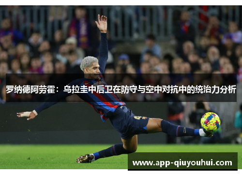 罗纳德阿劳霍：乌拉圭中后卫在防守与空中对抗中的统治力分析