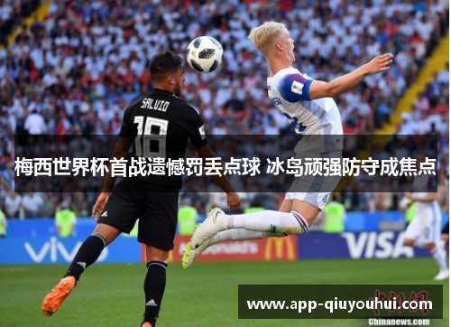 梅西世界杯首战遗憾罚丢点球 冰岛顽强防守成焦点