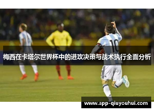 梅西在卡塔尔世界杯中的进攻决策与战术执行全面分析