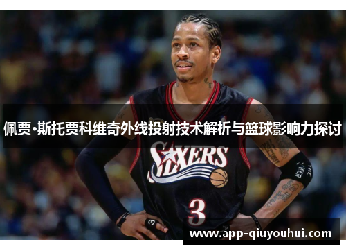 佩贾·斯托贾科维奇外线投射技术解析与篮球影响力探讨