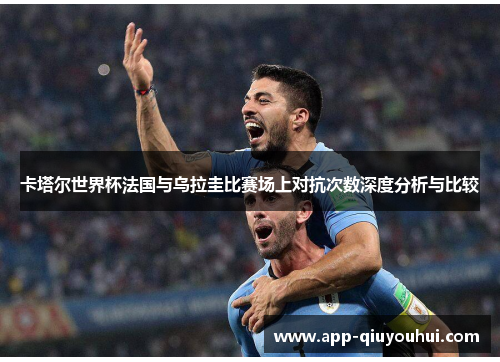 卡塔尔世界杯法国与乌拉圭比赛场上对抗次数深度分析与比较