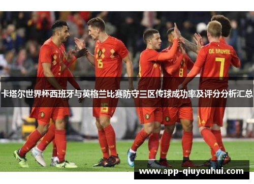 卡塔尔世界杯西班牙与英格兰比赛防守三区传球成功率及评分分析汇总