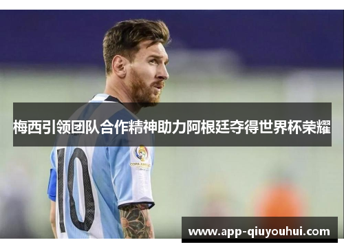 梅西引领团队合作精神助力阿根廷夺得世界杯荣耀