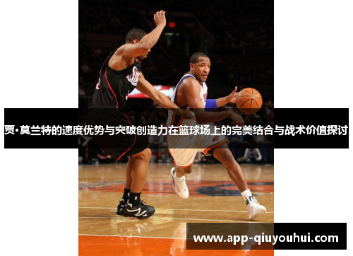 贾·莫兰特的速度优势与突破创造力在篮球场上的完美结合与战术价值探讨