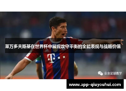 莱万多夫斯基在世界杯中展现攻守平衡的全能表现与战略价值