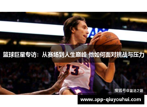 篮球巨星专访：从赛场到人生巅峰 他如何面对挑战与压力