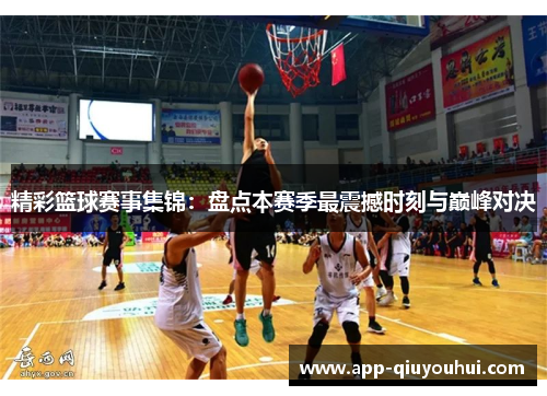 精彩篮球赛事集锦：盘点本赛季最震撼时刻与巅峰对决