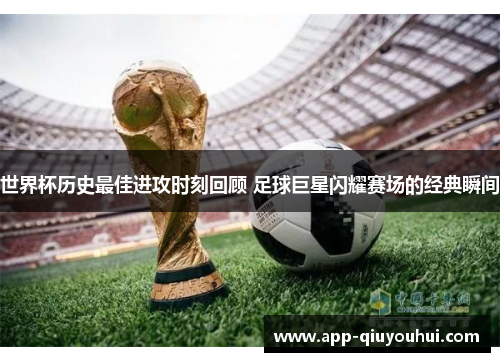 世界杯历史最佳进攻时刻回顾 足球巨星闪耀赛场的经典瞬间