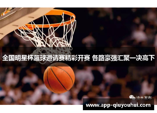 全国明星杯篮球邀请赛精彩开赛 各路豪强汇聚一决高下