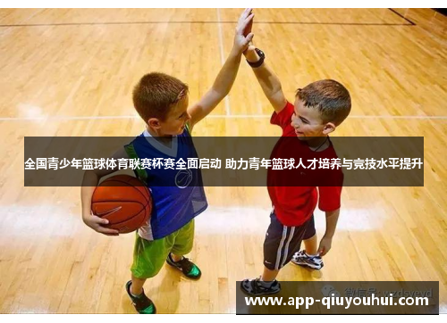 全国青少年篮球体育联赛杯赛全面启动 助力青年篮球人才培养与竞技水平提升