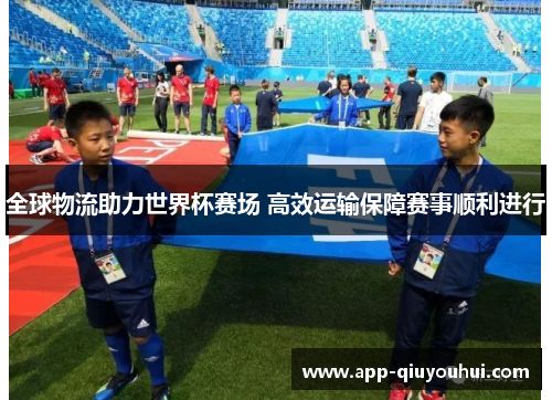全球物流助力世界杯赛场 高效运输保障赛事顺利进行