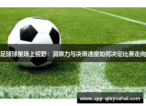 足球球星场上视野：洞察力与决策速度如何决定比赛走向