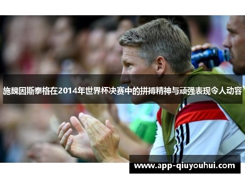 施魏因斯泰格在2014年世界杯决赛中的拼搏精神与顽强表现令人动容