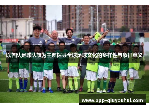 以各队足球队旗为主题探寻全球足球文化的多样性与象征意义