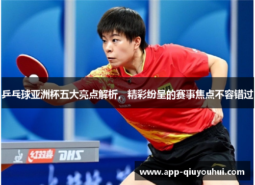 乒乓球亚洲杯五大亮点解析，精彩纷呈的赛事焦点不容错过