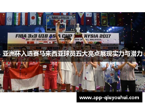 亚洲杯入选赛马来西亚球员五大亮点展现实力与潜力