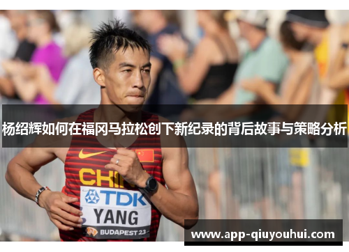 杨绍辉如何在福冈马拉松创下新纪录的背后故事与策略分析