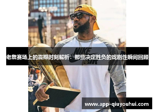 老詹赛场上的震撼时刻解析：那些决定胜负的戏剧性瞬间回顾