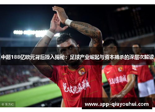中超188亿欧元背后投入揭秘：足球产业崛起与资本搏杀的深层次解读