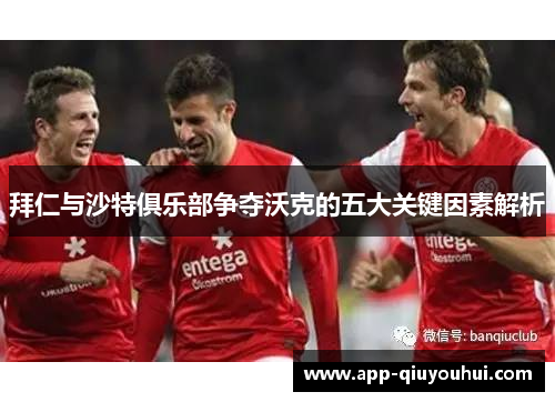 拜仁与沙特俱乐部争夺沃克的五大关键因素解析