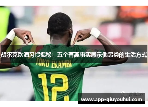 胡尔克饮酒习惯揭秘：五个有趣事实展示他另类的生活方式