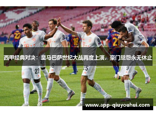 西甲经典对决：皇马巴萨世纪大战再度上演，豪门恩怨永无休止