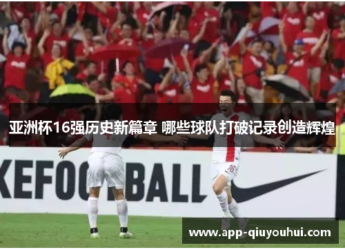 亚洲杯16强历史新篇章 哪些球队打破记录创造辉煌