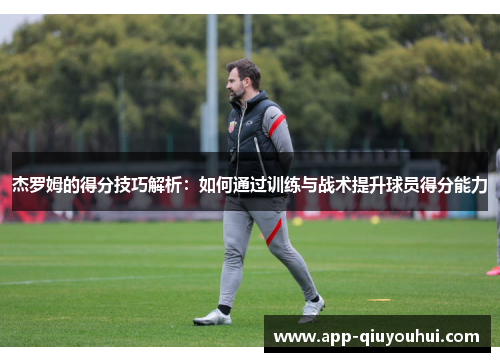 杰罗姆的得分技巧解析：如何通过训练与战术提升球员得分能力