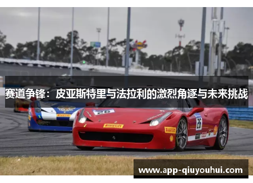赛道争锋：皮亚斯特里与法拉利的激烈角逐与未来挑战