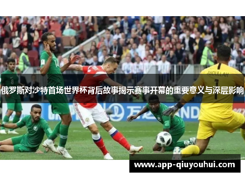俄罗斯对沙特首场世界杯背后故事揭示赛事开幕的重要意义与深层影响