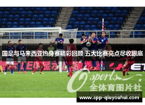 国足与马来西亚热身赛精彩回顾 五大比赛亮点尽收眼底