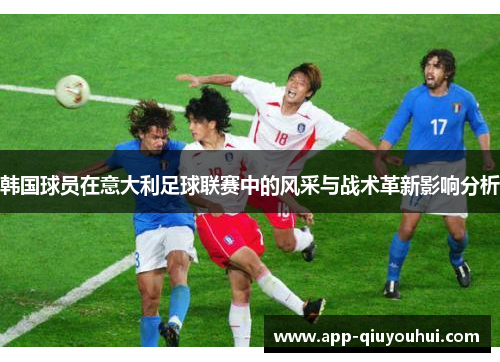 韩国球员在意大利足球联赛中的风采与战术革新影响分析