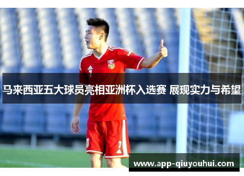 马来西亚五大球员亮相亚洲杯入选赛 展现实力与希望