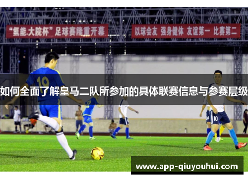 如何全面了解皇马二队所参加的具体联赛信息与参赛层级