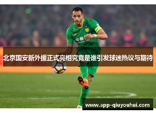 北京国安新外援正式亮相究竟是谁引发球迷热议与期待